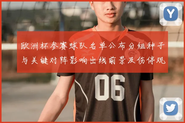 欧洲杯参赛球队名单公布分组种子与关键对阵影响出线前景及伤停观察