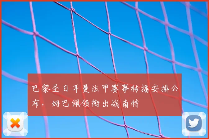 巴黎圣日耳曼法甲赛事转播安排公布,姆巴佩领衔出战南特