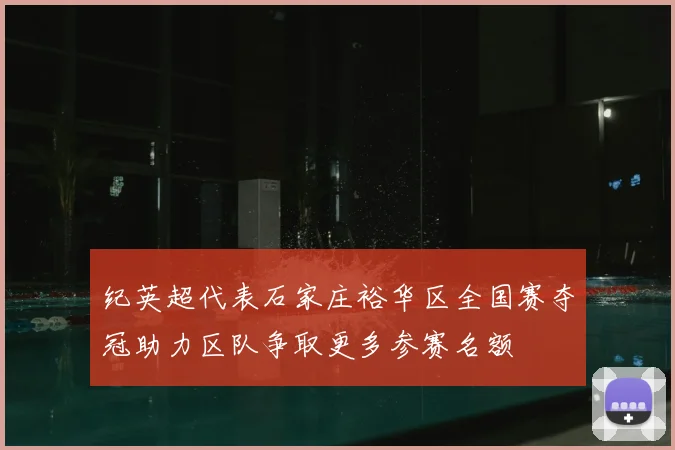 纪英超代表石家庄裕华区全国赛夺冠助力区队争取更多参赛名额