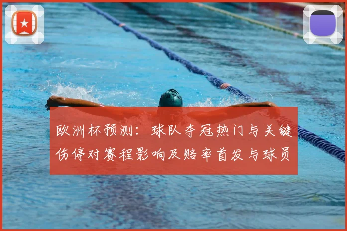 欧洲杯预测：球队夺冠热门与关键伤停对赛程影响及赔率首发与球员点评