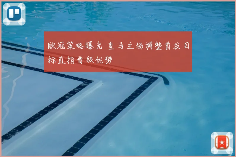 欧冠策略曝光 皇马主场调整首发目标直指晋级优势