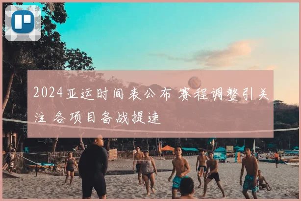 2024亚运时间表公布 赛程调整引关注 各项目备战提速