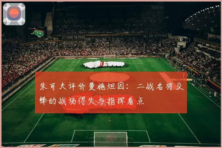 朱可夫评价曼施坦因:二战名将交锋的战场得失与指挥看点
