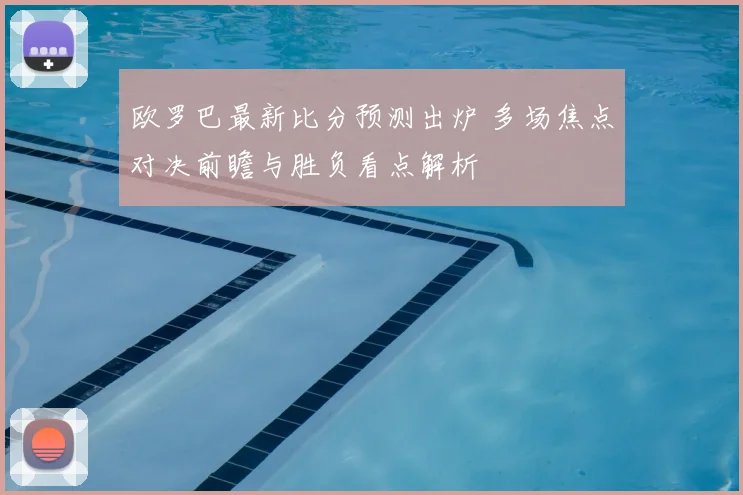 欧罗巴最新比分预测出炉 多场焦点对决前瞻与胜负看点解析
