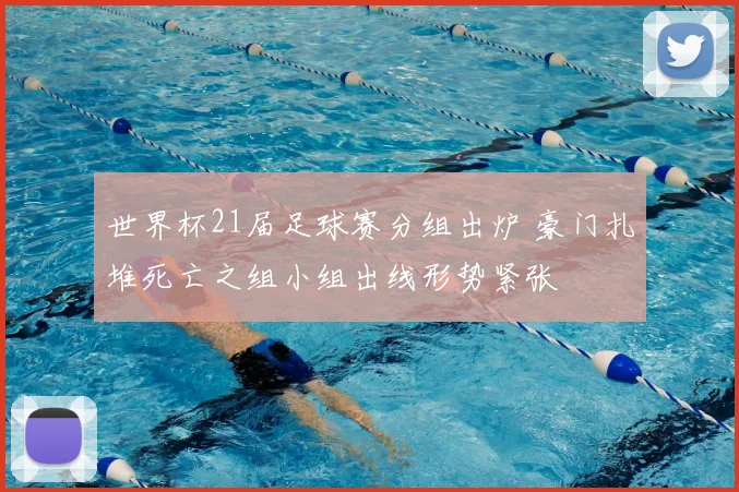 世界杯21届足球赛分组出炉 豪门扎堆死亡之组小组出线形势紧张
