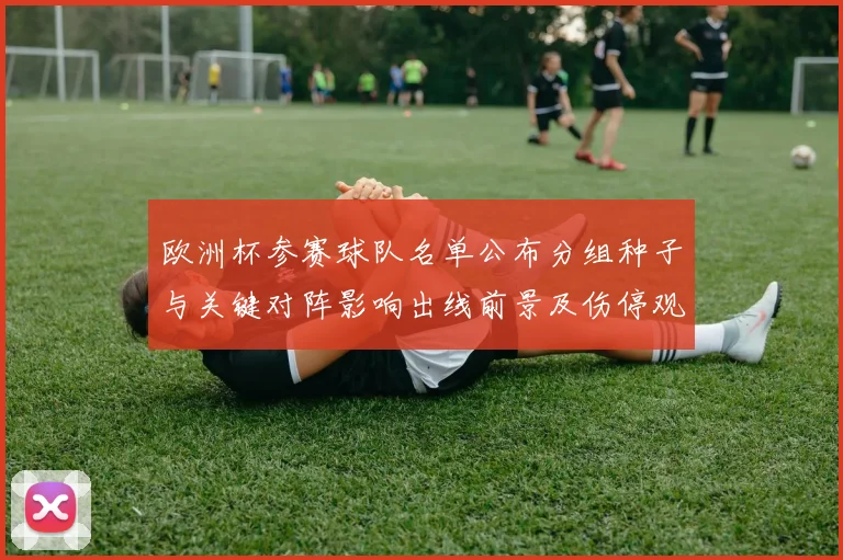 欧洲杯参赛球队名单公布分组种子与关键对阵影响出线前景及伤停观察
