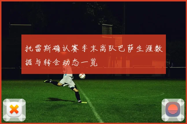 托雷斯确认赛季末离队巴萨生涯数据与转会动态一览