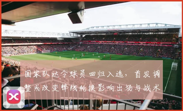 国家队达令球员回归入选,首发调整或改变锋线轮换影响出场与战术选择