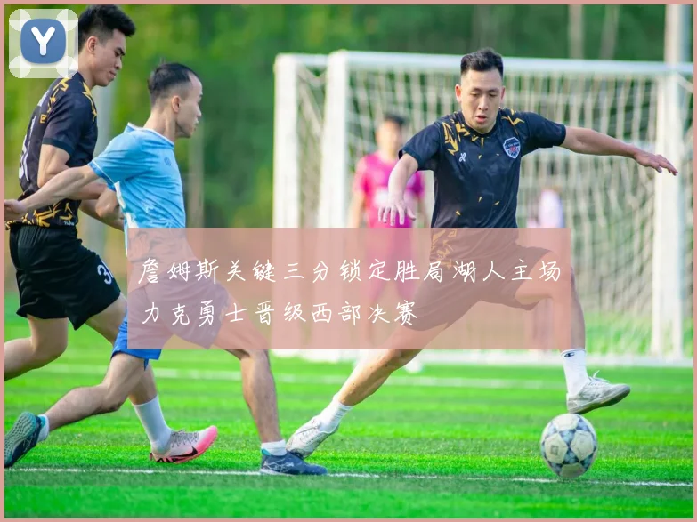 詹姆斯关键三分锁定胜局湖人主场力克勇士晋级西部决赛