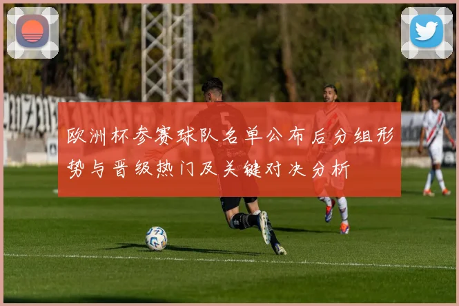 欧洲杯参赛球队名单公布后分组形势与晋级热门及关键对决分析