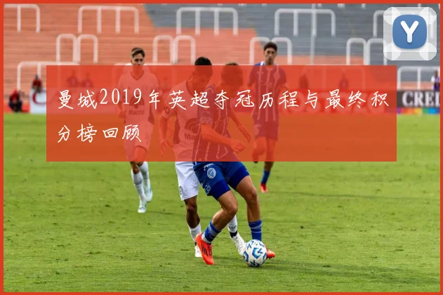 曼城2019年英超夺冠历程与最终积分榜回顾