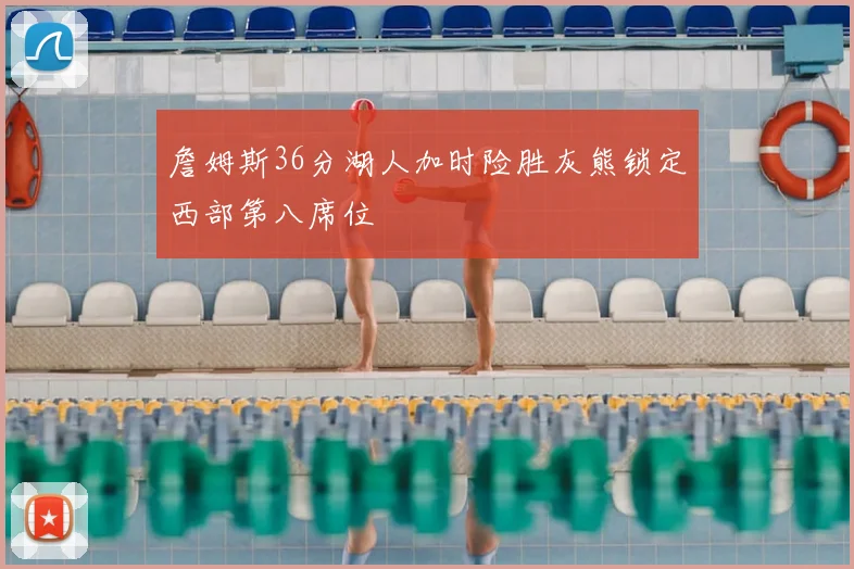 詹姆斯36分湖人加时险胜灰熊锁定西部第八席位