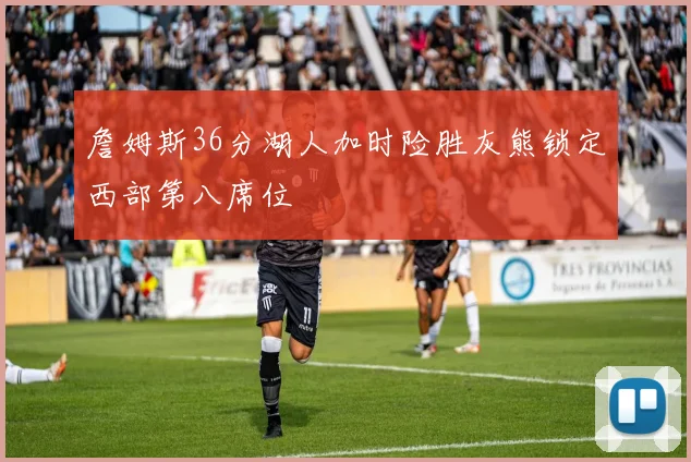 詹姆斯36分湖人加时险胜灰熊锁定西部第八席位