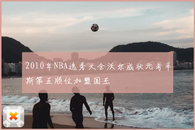 2010年NBA选秀大会沃尔成状元考辛斯第五顺位加盟国王