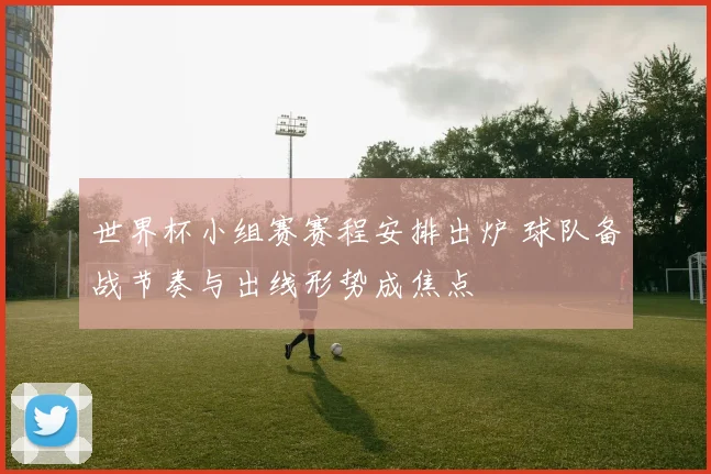 世界杯小组赛赛程安排出炉 球队备战节奏与出线形势成焦点