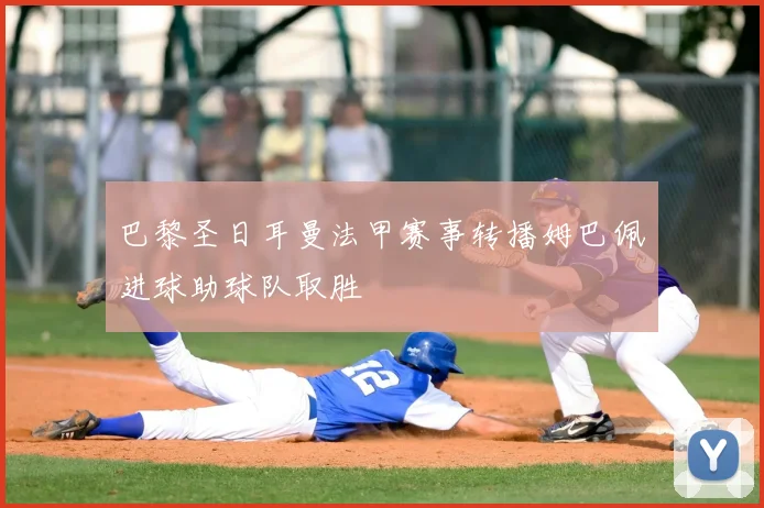 巴黎圣日耳曼法甲赛事转播姆巴佩进球助球队取胜