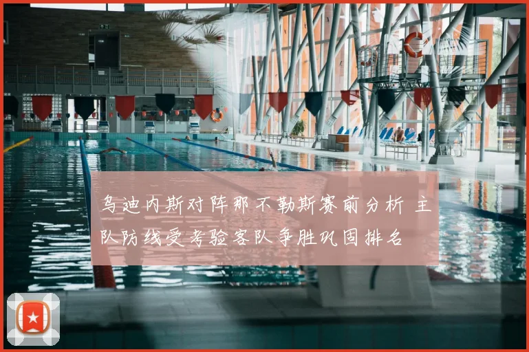 乌迪内斯对阵那不勒斯赛前分析 主队防线受考验客队争胜巩固排名