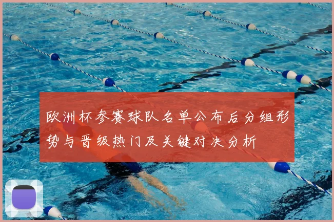 欧洲杯参赛球队名单公布后分组形势与晋级热门及关键对决分析