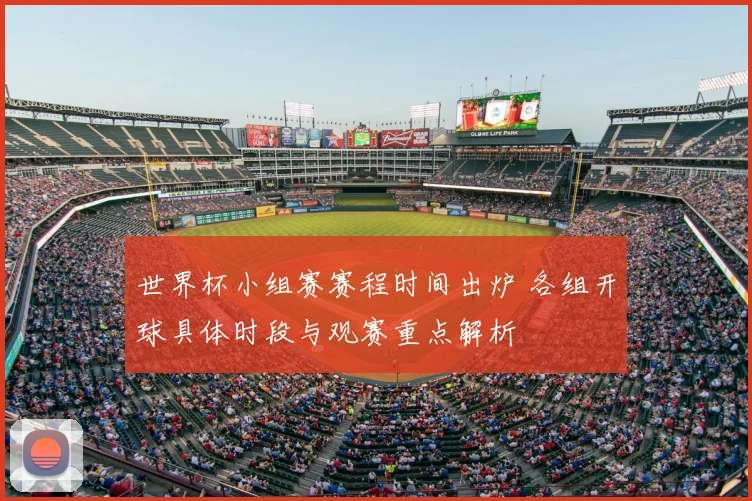 世界杯小组赛赛程时间出炉 各组开球具体时段与观赛重点解析