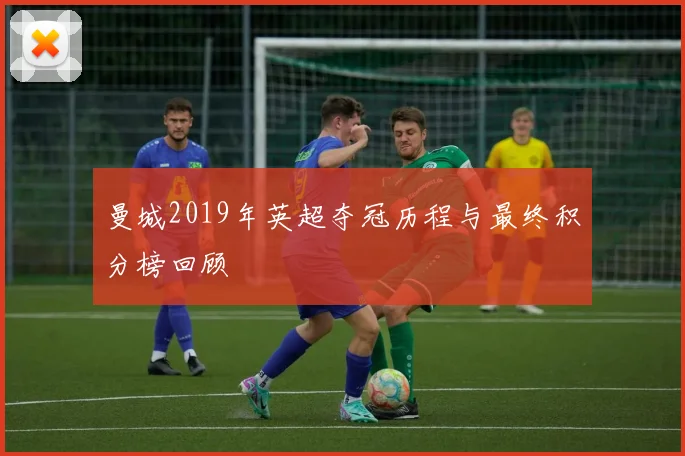 曼城2019年英超夺冠历程与最终积分榜回顾