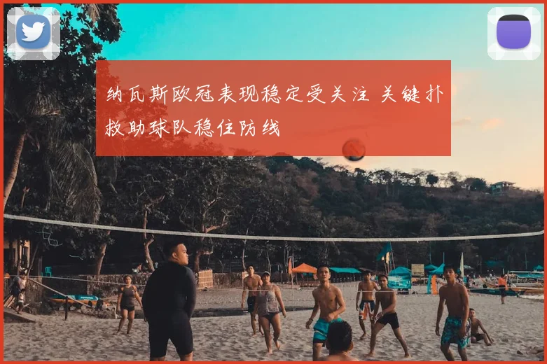 纳瓦斯欧冠表现稳定受关注 关键扑救助球队稳住防线