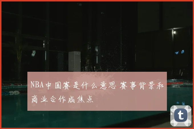 NBA中国赛是什么意思 赛事背景和商业合作成焦点