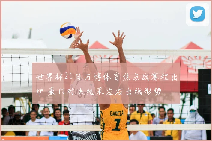 世界杯21日万博体育焦点战赛程出炉 豪门对决结果左右出线形势