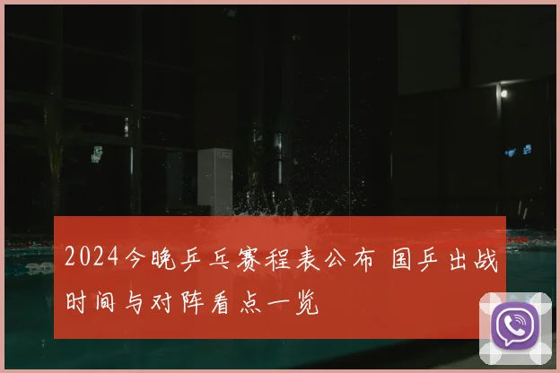 2024今晚乒乓赛程表公布 国乒出战时间与对阵看点一览