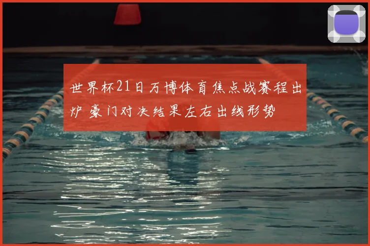 世界杯21日万博体育焦点战赛程出炉 豪门对决结果左右出线形势