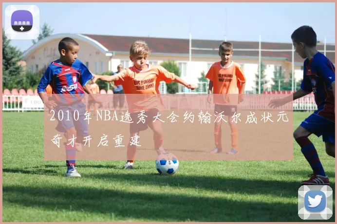 2010年NBA选秀大会约翰沃尔成状元奇才开启重建