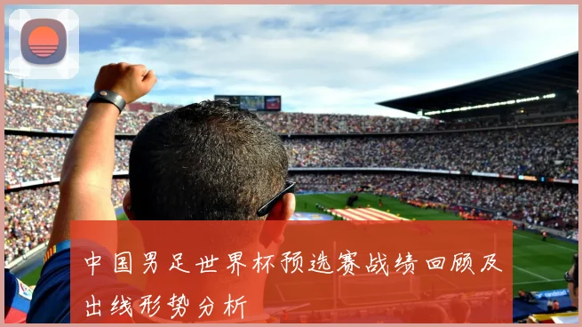 中国男足世界杯预选赛战绩回顾及出线形势分析