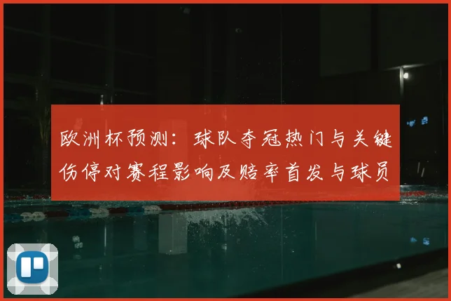 欧洲杯预测：球队夺冠热门与关键伤停对赛程影响及赔率首发与球员点评