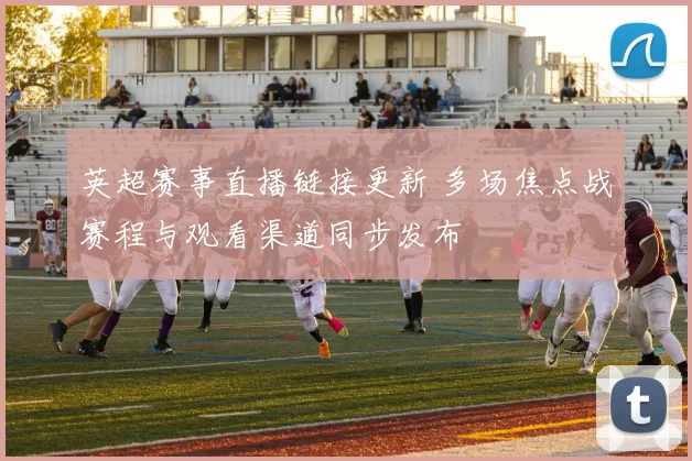 英超赛事直播链接更新 多场焦点战赛程与观看渠道同步发布
