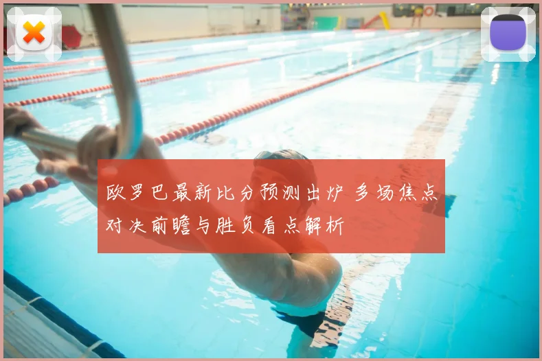 欧罗巴最新比分预测出炉 多场焦点对决前瞻与胜负看点解析