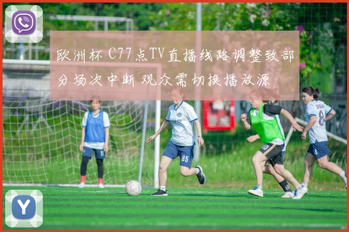 欧洲杯 C77点TV直播线路调整致部分场次中断 观众需切换播放源