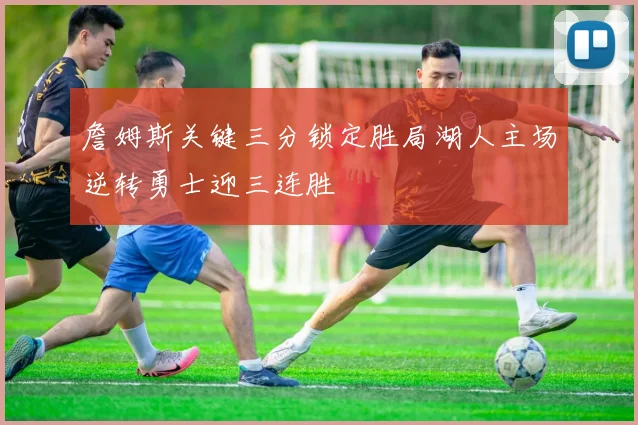 詹姆斯关键三分锁定胜局湖人主场逆转勇士迎三连胜