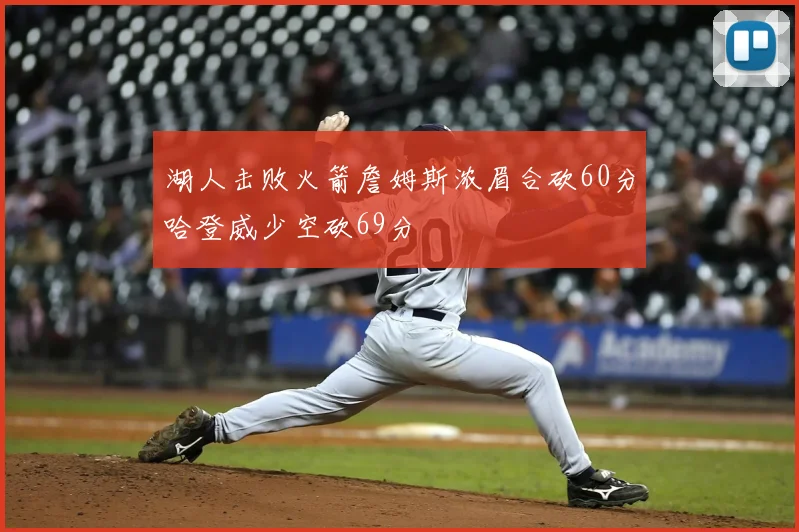 湖人击败火箭詹姆斯浓眉合砍60分哈登威少空砍69分