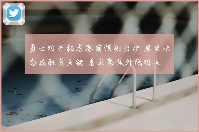 勇士对开拓者赛前预测出炉 库里状态成胜负关键 看点聚焦外线对决