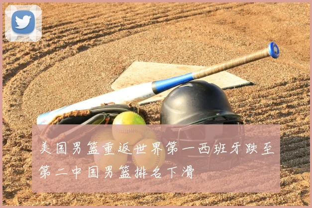 美国男篮重返世界第一西班牙跌至第二中国男篮排名下滑