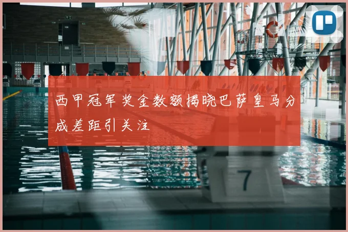西甲冠军奖金数额揭晓巴萨皇马分成差距引关注