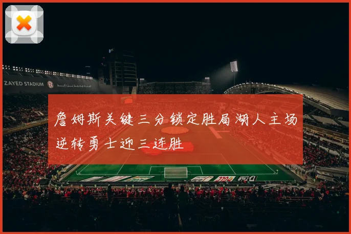 詹姆斯关键三分锁定胜局湖人主场逆转勇士迎三连胜