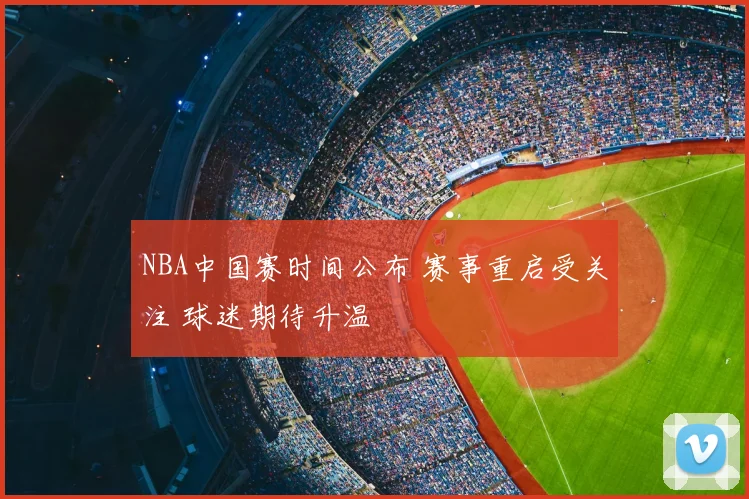 NBA中国赛时间公布 赛事重启受关注 球迷期待升温