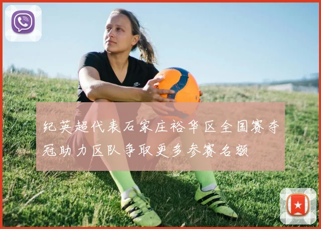 纪英超代表石家庄裕华区全国赛夺冠助力区队争取更多参赛名额