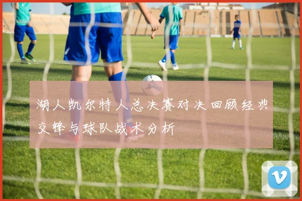 湖人凯尔特人总决赛对决回顾经典交锋与球队战术分析