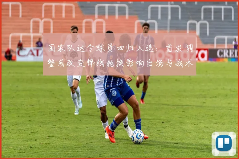 国家队达令球员回归入选，首发调整或改变锋线轮换影响出场与战术选择