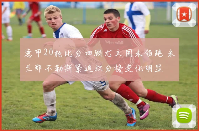 意甲20轮比分回顾尤文国米领跑 米兰那不勒斯紧追积分榜变化明显