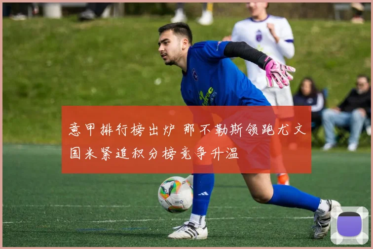 意甲排行榜出炉 那不勒斯领跑尤文国米紧追积分榜竞争升温