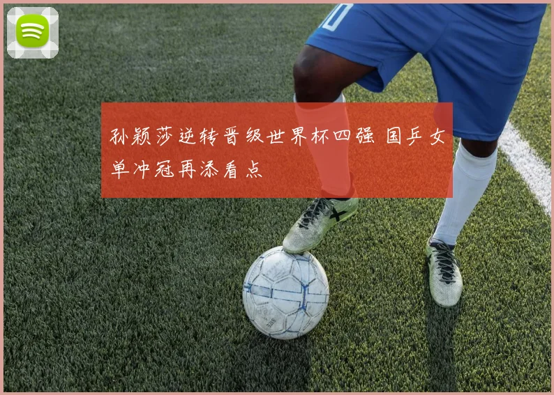 孙颖莎逆转晋级世界杯四强 国乒女单冲冠再添看点