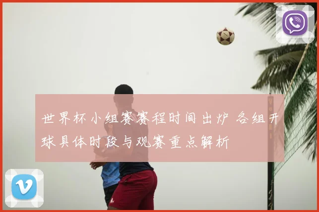 世界杯小组赛赛程时间出炉 各组开球具体时段与观赛重点解析