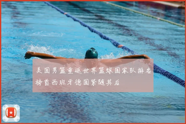 美国男篮重返世界篮球国家队排名榜首西班牙德国紧随其后